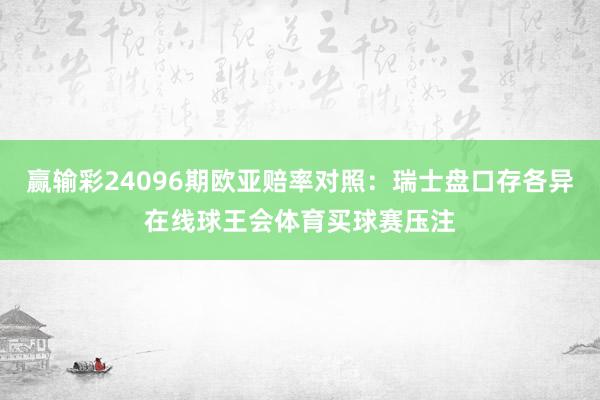 赢输彩24096期欧亚赔率对照：瑞士盘口存各异在线球王会体育买球赛压注