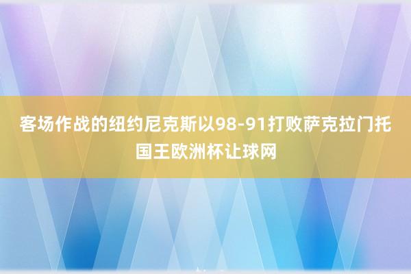 客场作战的纽约尼克斯以98-91打败萨克拉门托国王欧洲杯让球网