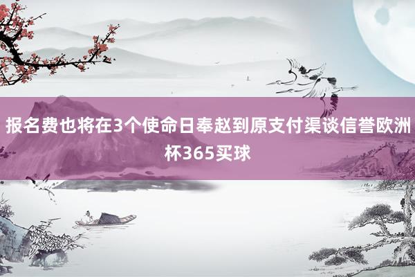 报名费也将在3个使命日奉赵到原支付渠谈信誉欧洲杯365买球