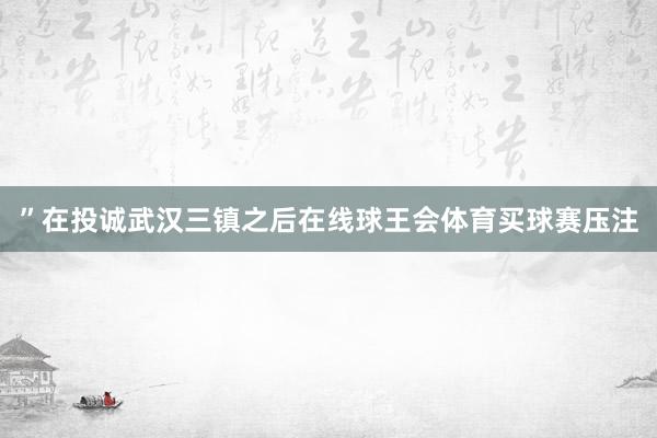 ”在投诚武汉三镇之后在线球王会体育买球赛压注