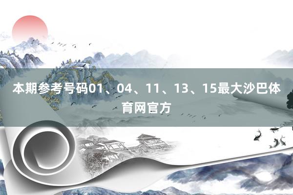 本期参考号码01、04、11、13、15最大沙巴体育网官方