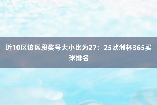 近10区该区段奖号大小比为27：25欧洲杯365买球排名