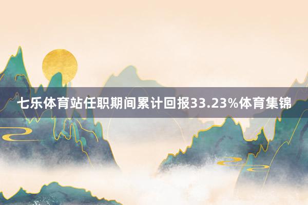 七乐体育站任职期间累计回报33.23%体育集锦