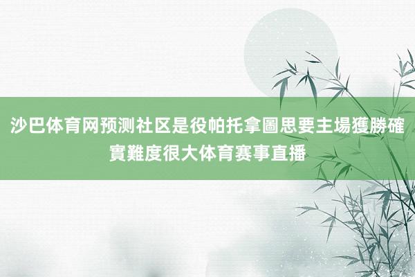 沙巴体育网预测社区是役帕托拿圖思要主場獲勝確實難度很大体育赛事直播