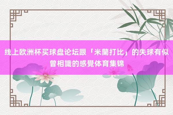 线上欧洲杯买球盘论坛跟「米蘭打比」的失球有似曾相識的感覺体育集锦