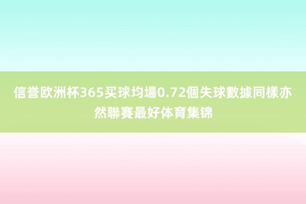 信誉欧洲杯365买球均場0.72個失球數據同樣亦然聯賽最好体育集锦