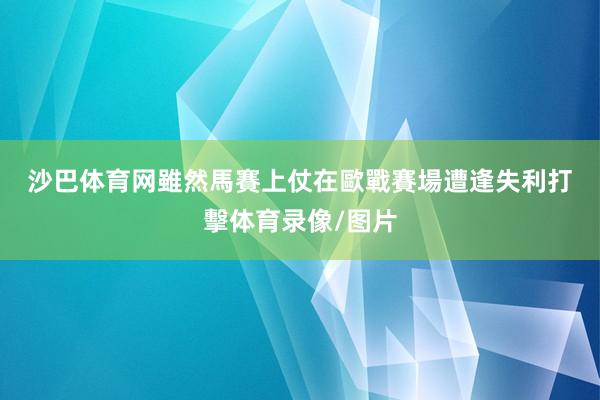 沙巴体育网　　雖然馬賽上仗在歐戰賽場遭逢失利打擊体育录像/图片