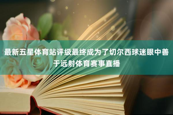 最新五星体育站评级最终成为了切尔西球迷眼中善于远射体育赛事直播