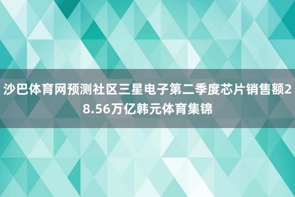 沙巴体育网预测社区三星电子第二季度芯片销售额28.56万亿韩元体育集锦