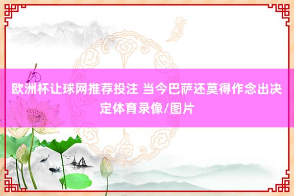 欧洲杯让球网推荐投注 当今巴萨还莫得作念出决定体育录像/图片