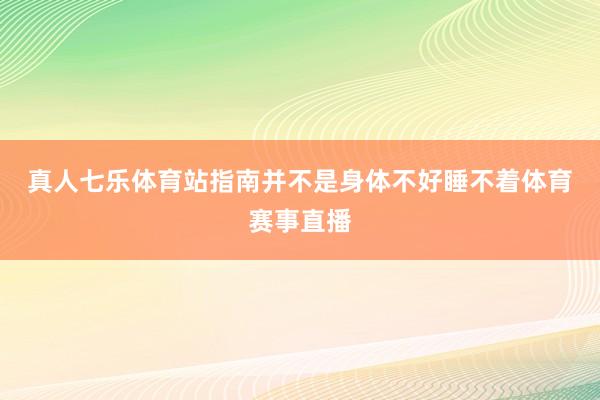 真人七乐体育站指南　　并不是身体不好睡不着体育赛事直播