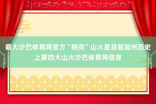 最大沙巴体育网官方“帕克”山火是目前加州历史上第四大山火沙巴体育网信息