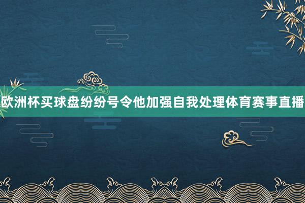 欧洲杯买球盘纷纷号令他加强自我处理体育赛事直播