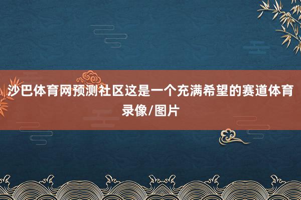 沙巴体育网预测社区这是一个充满希望的赛道体育录像/图片