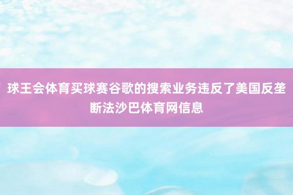 球王会体育买球赛谷歌的搜索业务违反了美国反垄断法沙巴体育网信息