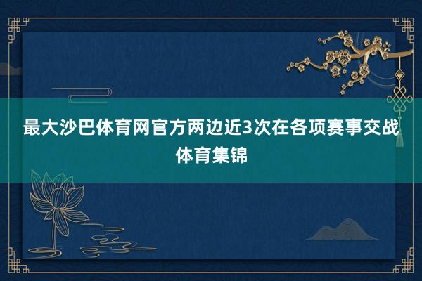 最大沙巴体育网官方　　　　两边近3次在各项赛事交战体育集锦