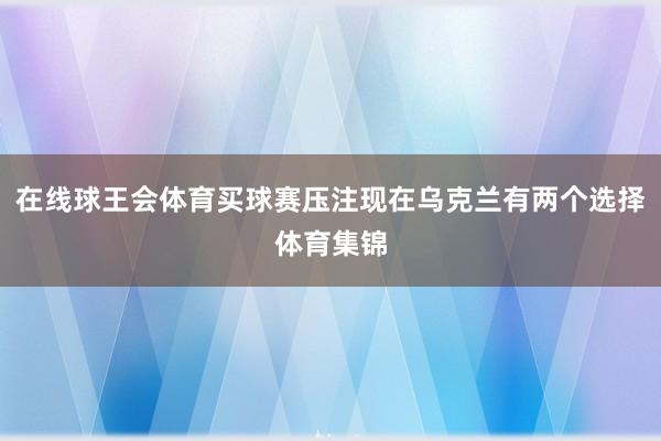 在线球王会体育买球赛压注现在乌克兰有两个选择体育集锦