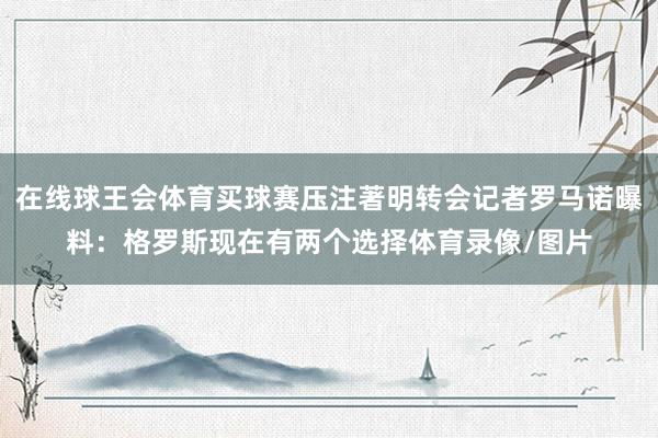 在线球王会体育买球赛压注著明转会记者罗马诺曝料：格罗斯现在有两个选择体育录像/图片