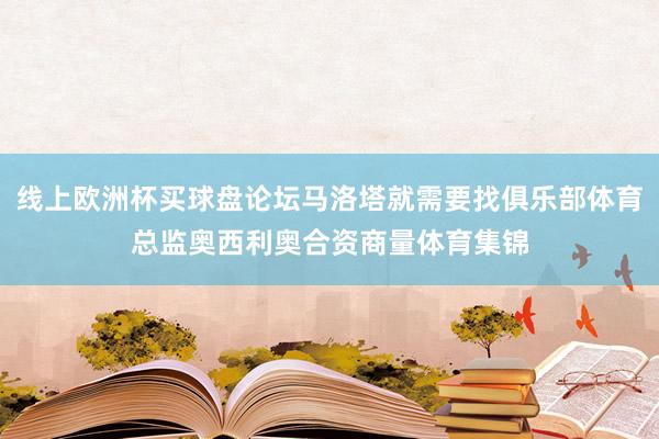 线上欧洲杯买球盘论坛马洛塔就需要找俱乐部体育总监奥西利奥合资商量体育集锦