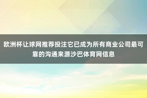 欧洲杯让球网推荐投注它已成为所有商业公司最可靠的沟通来源沙巴体育网信息