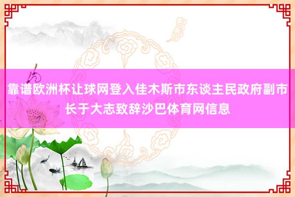 靠谱欧洲杯让球网登入佳木斯市东谈主民政府副市长于大志致辞沙巴体育网信息