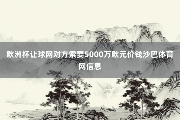 欧洲杯让球网对方索要5000万欧元价钱沙巴体育网信息