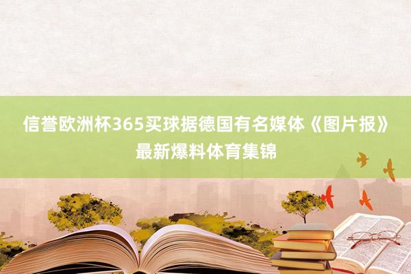 信誉欧洲杯365买球据德国有名媒体《图片报》最新爆料体育集锦