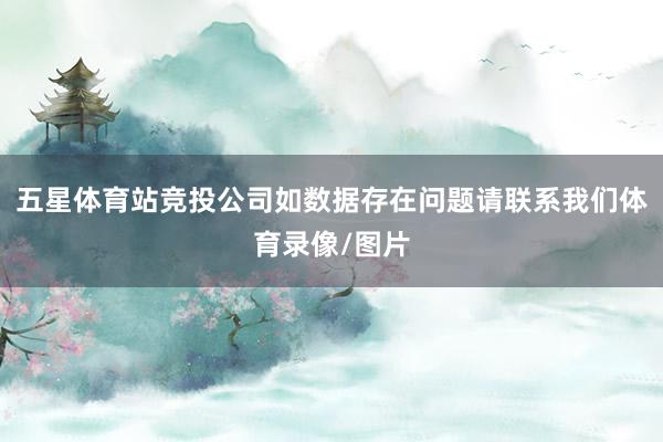 五星体育站竞投公司如数据存在问题请联系我们体育录像/图片