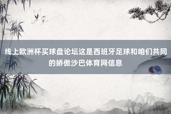 线上欧洲杯买球盘论坛这是西班牙足球和咱们共同的娇傲沙巴体育网信息