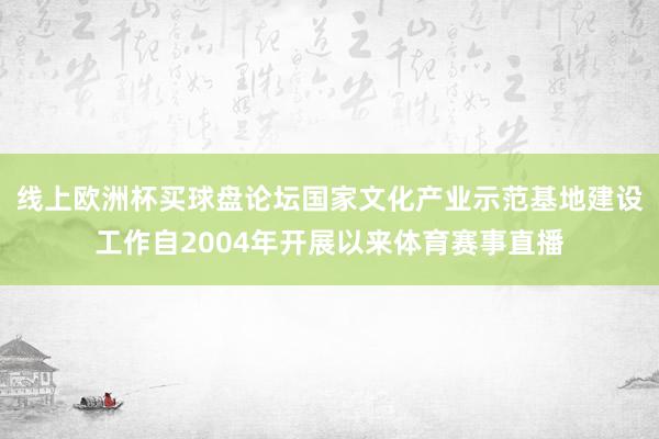 线上欧洲杯买球盘论坛国家文化产业示范基地建设工作自2004年开展以来体育赛事直播