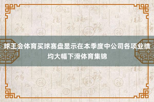 球王会体育买球赛盘显示在本季度中公司各项业绩均大幅下滑体育集锦