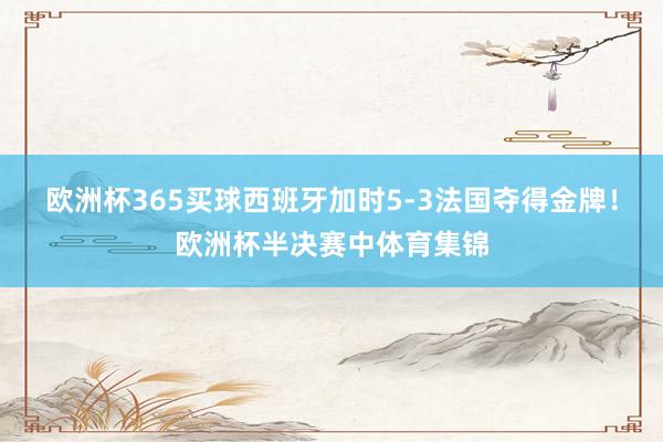 欧洲杯365买球西班牙加时5-3法国夺得金牌！欧洲杯半决赛中体育集锦