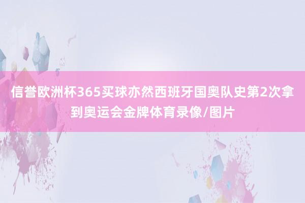 信誉欧洲杯365买球亦然西班牙国奥队史第2次拿到奥运会金牌体育录像/图片