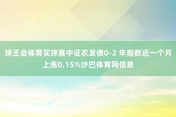 球王会体育买球赛中证农发债0-2 年指数近一个月上涨0.15%沙巴体育网信息