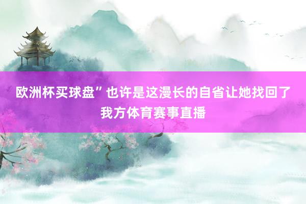 欧洲杯买球盘”　　也许是这漫长的自省让她找回了我方体育赛事直播