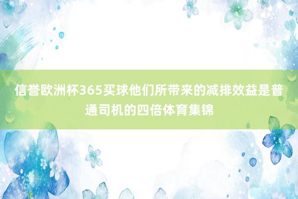 信誉欧洲杯365买球他们所带来的减排效益是普通司机的四倍体育集锦