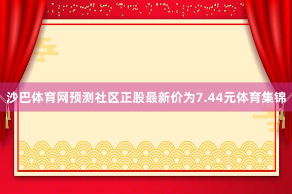 沙巴体育网预测社区正股最新价为7.44元体育集锦