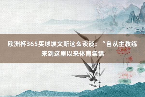 欧洲杯365买球　　埃文斯这么谈谈：“自从主教练来到这里以来体育集锦