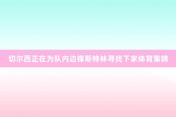 切尔西正在为队内边锋斯特林寻找下家体育集锦