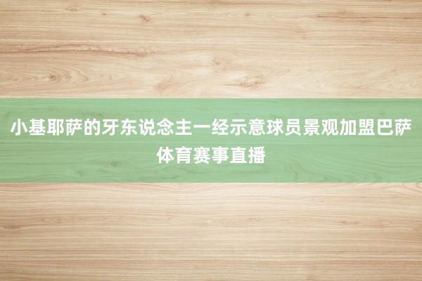 小基耶萨的牙东说念主一经示意球员景观加盟巴萨体育赛事直播