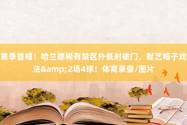 赛季首帽！哈兰德稀有禁区外低射破门，献艺帽子戏法&2场4球！体育录像/图片