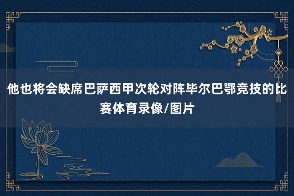 他也将会缺席巴萨西甲次轮对阵毕尔巴鄂竞技的比赛体育录像/图片