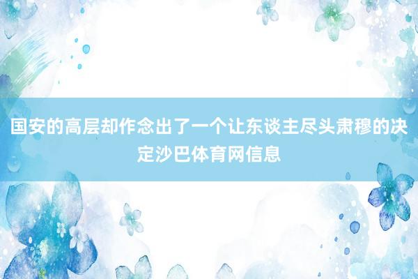 国安的高层却作念出了一个让东谈主尽头肃穆的决定沙巴体育网信息