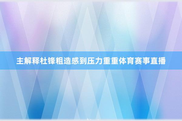 主解释杜锋粗造感到压力重重体育赛事直播