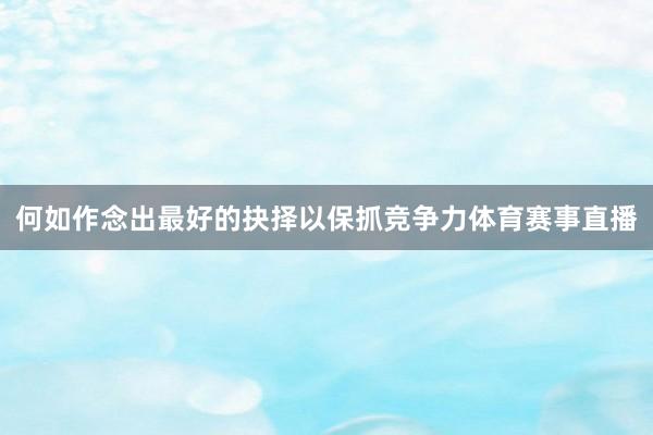 何如作念出最好的抉择以保抓竞争力体育赛事直播