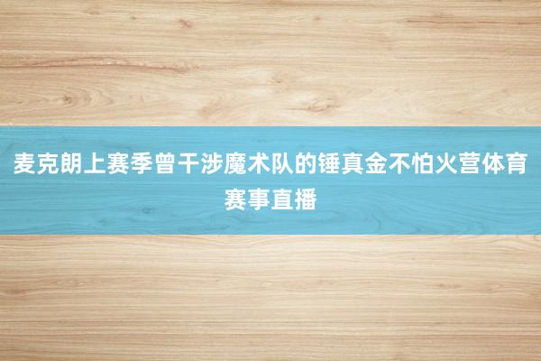 麦克朗上赛季曾干涉魔术队的锤真金不怕火营体育赛事直播