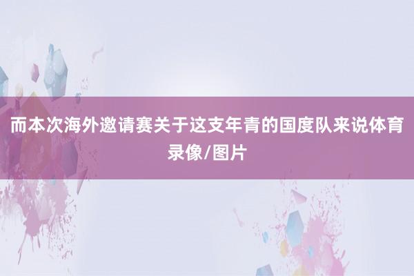 而本次海外邀请赛关于这支年青的国度队来说体育录像/图片