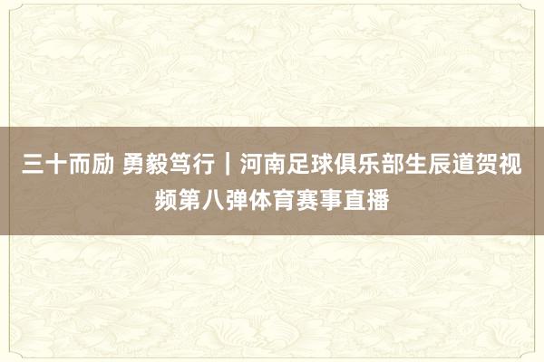 三十而励 勇毅笃行｜河南足球俱乐部生辰道贺视频第八弹体育赛事直播