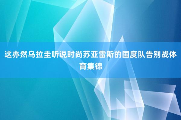 这亦然乌拉圭听说时尚苏亚雷斯的国度队告别战体育集锦