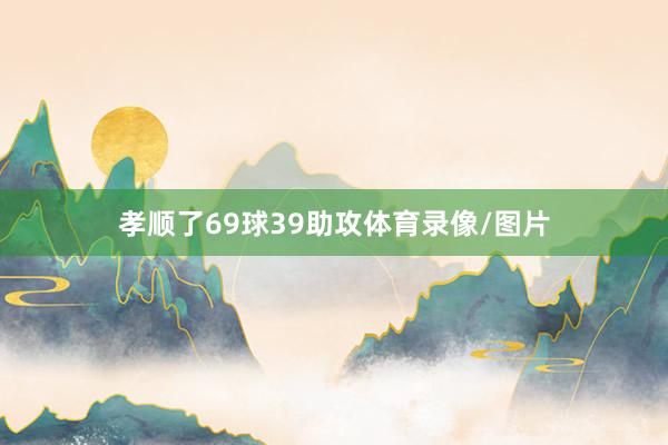 孝顺了69球39助攻体育录像/图片